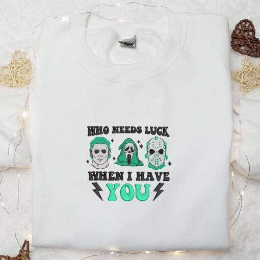 Who Needs Luck When I Have You Embroidered Shirt Saint Patricks Day Embroidered Hoodie Horror Movie Embroidered Shirt